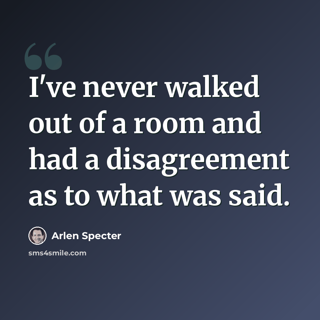 “I've never walked out of a room and had a disagreement as to what was said.” quote by Arlen Specter