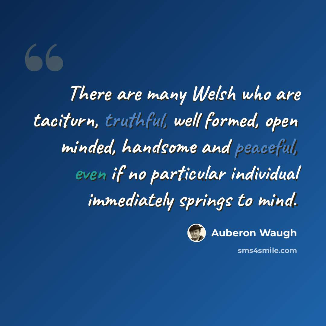 “There are many Welsh who are taciturn, truthful, well formed, open minded, handsome and peaceful, even if no particular individual immediately springs to mind.” quote by Auberon Waugh