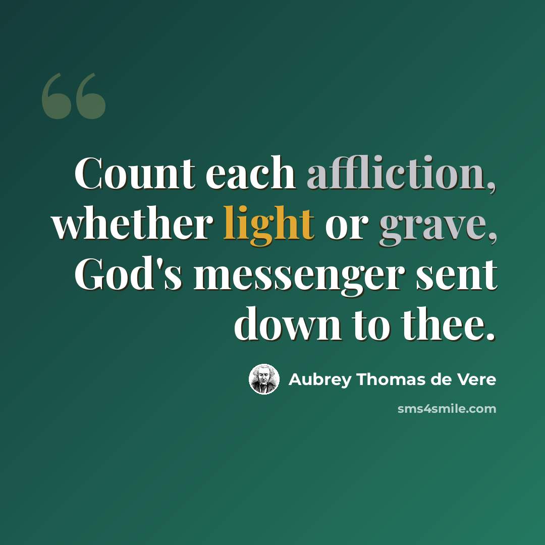 “Count each affliction, whether light or grave, God's messenger sent down to thee.” quote by Aubrey Thomas de Vere