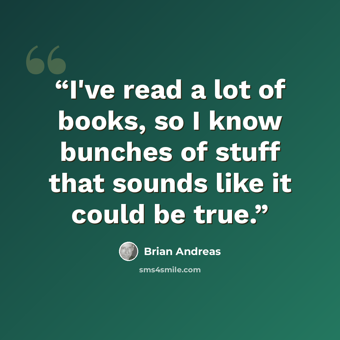 “I've read a lot of books, so I know bunches of stuff that sounds like it could be true.” quote by Brian Andreas