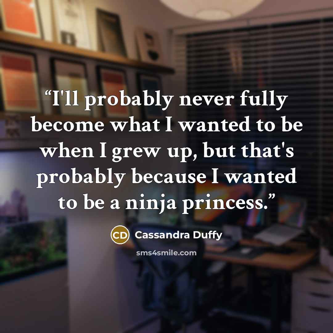 “I'll probably never fully become what I wanted to be when I grew up, but that's probably because I wanted to be a ninja princess.” quote by Cassandra Duffy