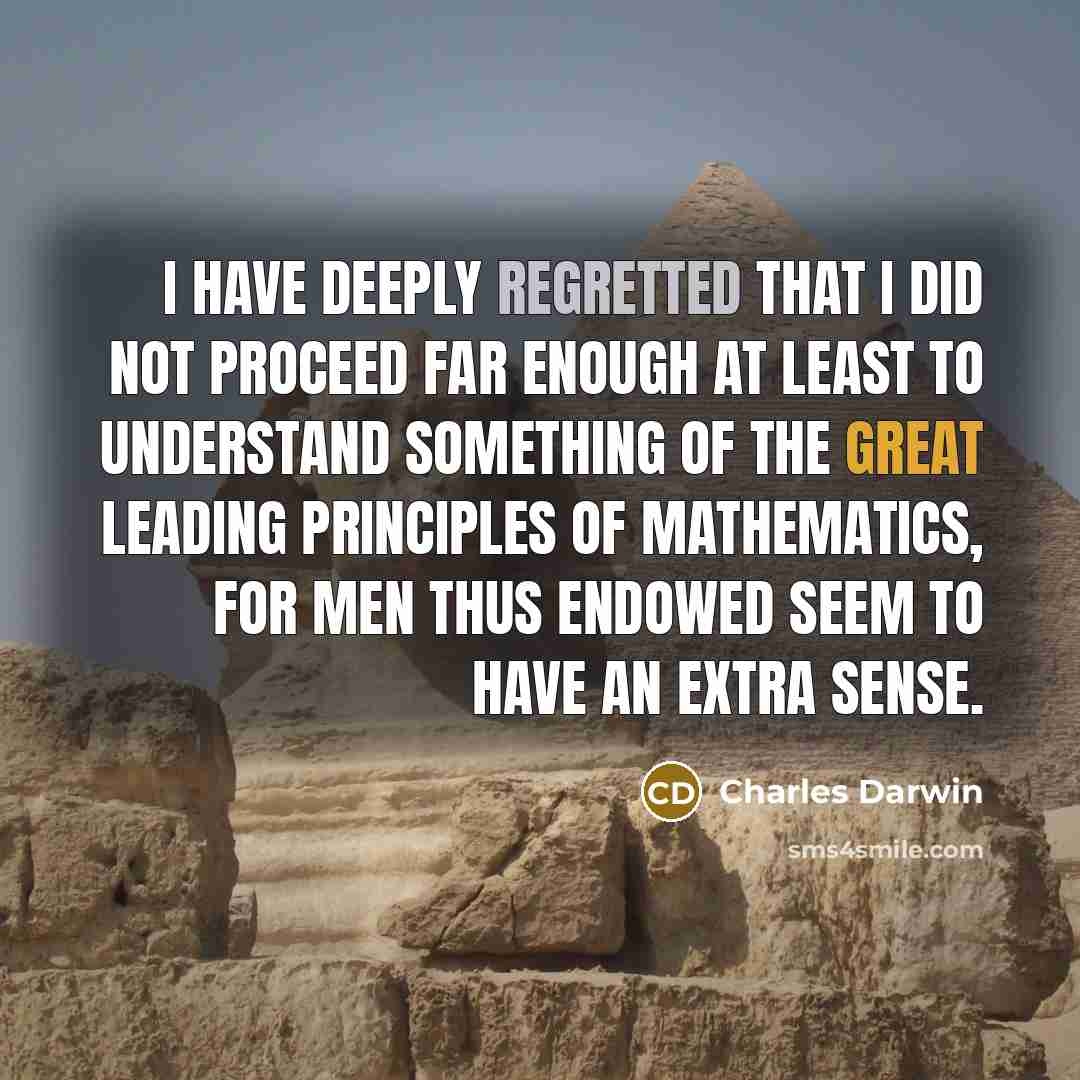 “I have deeply regretted that I did not proceed far enough at least to understand something of the great leading principles of mathematics, for men thus endowed seem to have an extra sense.” quote by Charles Darwin