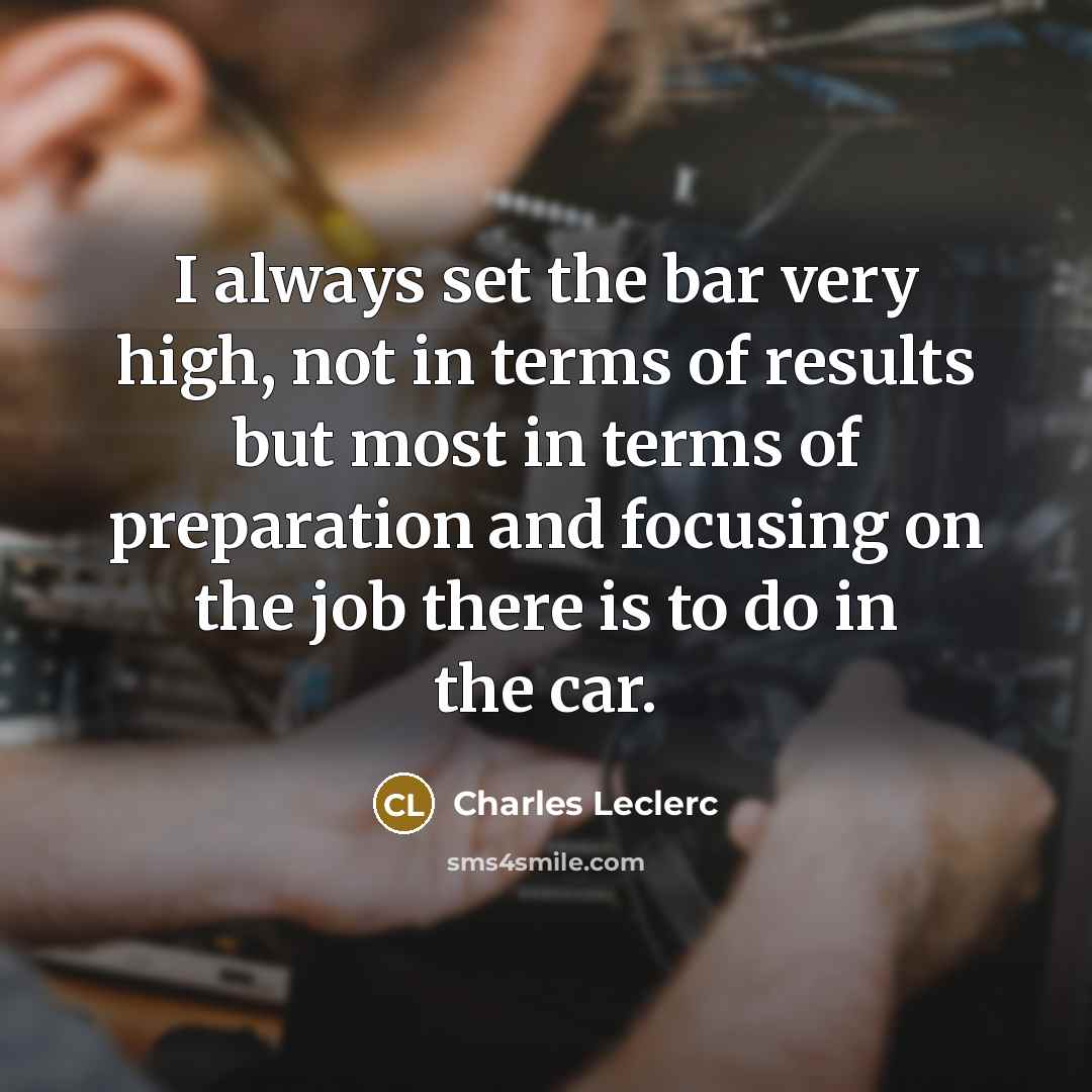 “I always set the bar very high, not in terms of results but most in terms of preparation and focusing on the job there is to do in the car.” quote by Charles Leclerc