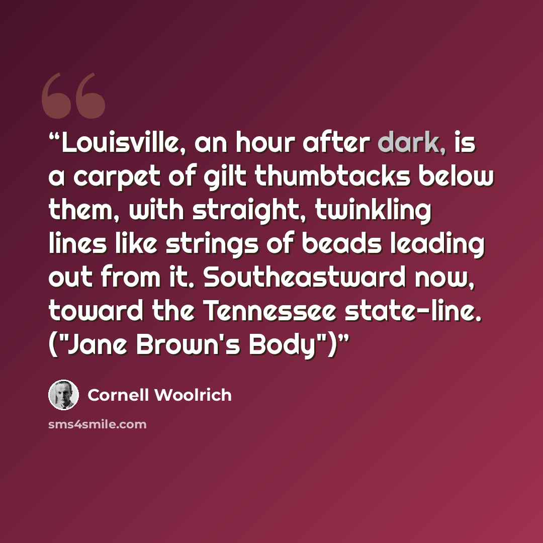 “Louisville, an hour after dark, is a carpet of gilt thumbtacks below them, with straight, twinkling lines like strings of beads leading out from it. Southeastward now, toward the Tennessee state-line. ("Jane Brown's Body")” quote by Cornell Woolrich