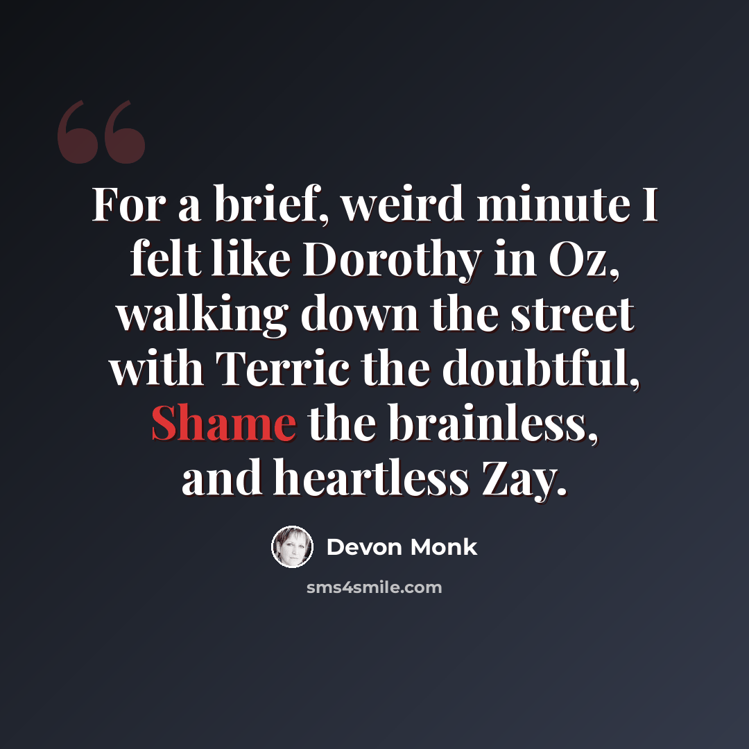 “For a brief, weird minute I felt like Dorothy in Oz, walking down the street with Terric the doubtful, Shame the brainless, and heartless Zay.” quote by Devon Monk