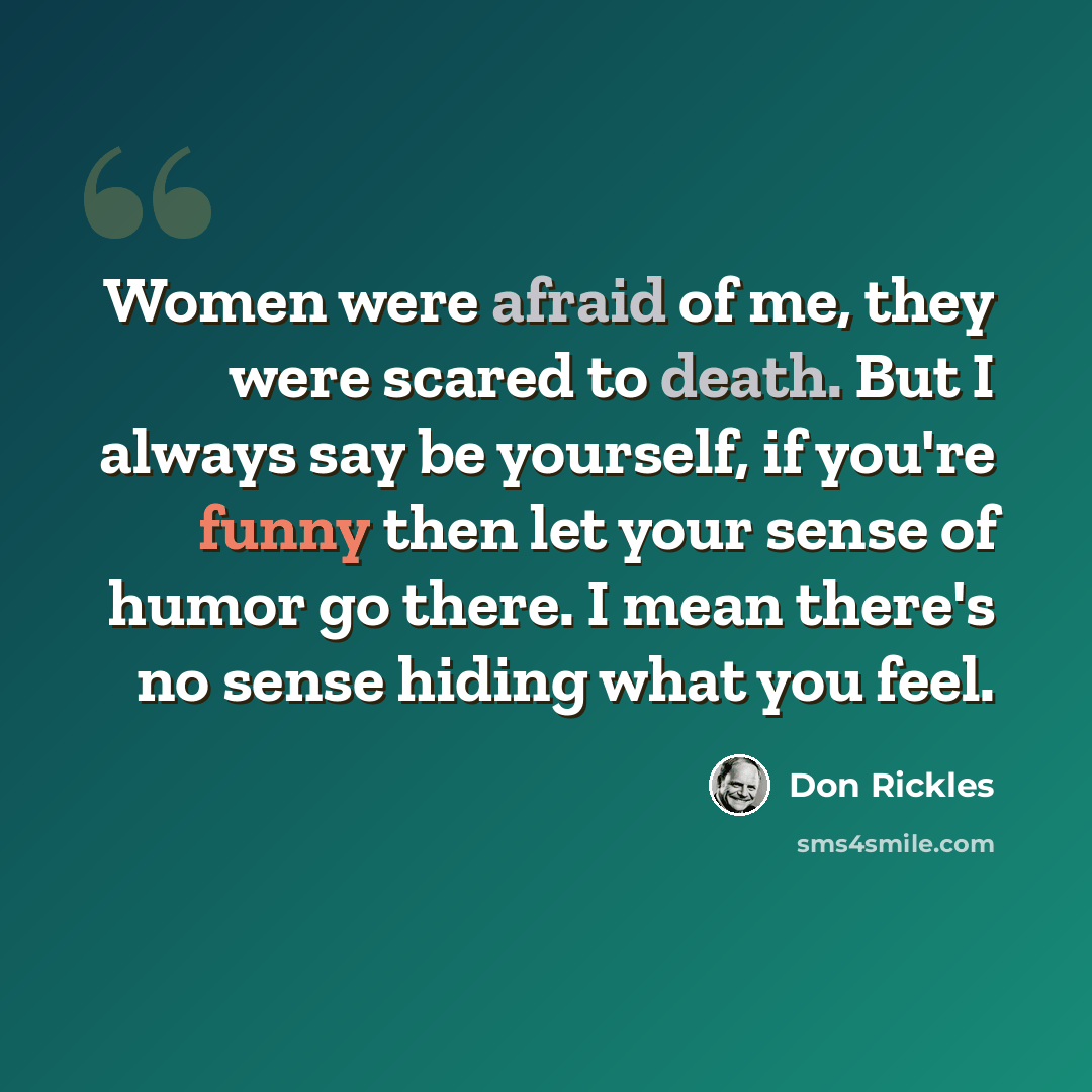 “Women were afraid of me, they were scared to death. But I always say be yourself, if you're funny then let your sense of humor go there. I mean there's no sense hiding what you feel.” quote by Don Rickles