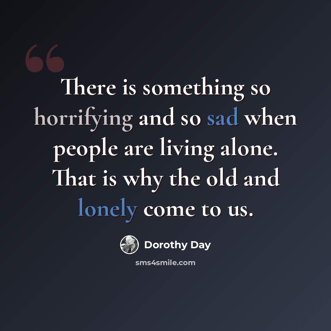 “There is something so horrifying and so sad when people are living alone. That is why the old and lonely come to us.” quote by Dorothy Day