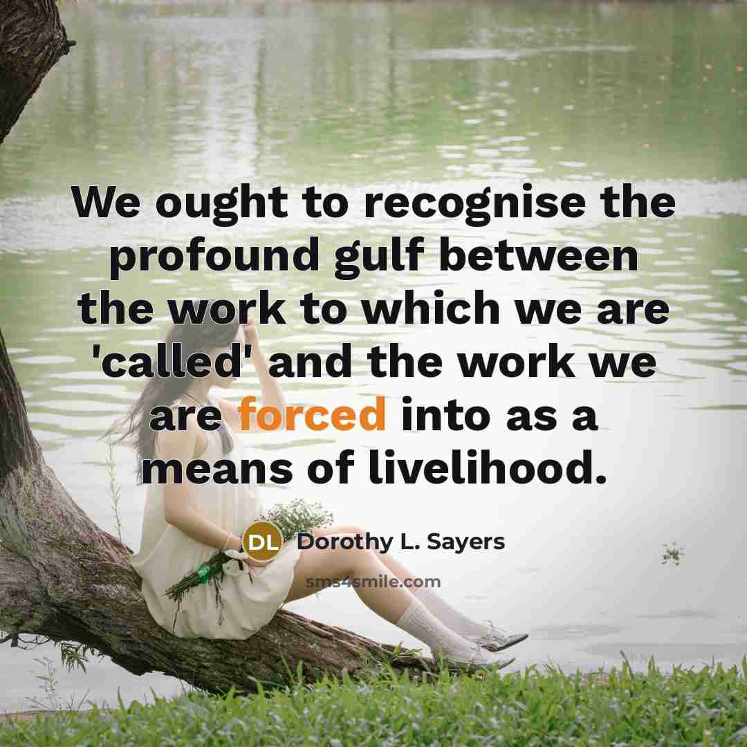 “We ought to recognise the profound gulf between the work to which we are 'called' and the work we are forced into as a means of livelihood.” quote by Dorothy L. Sayers