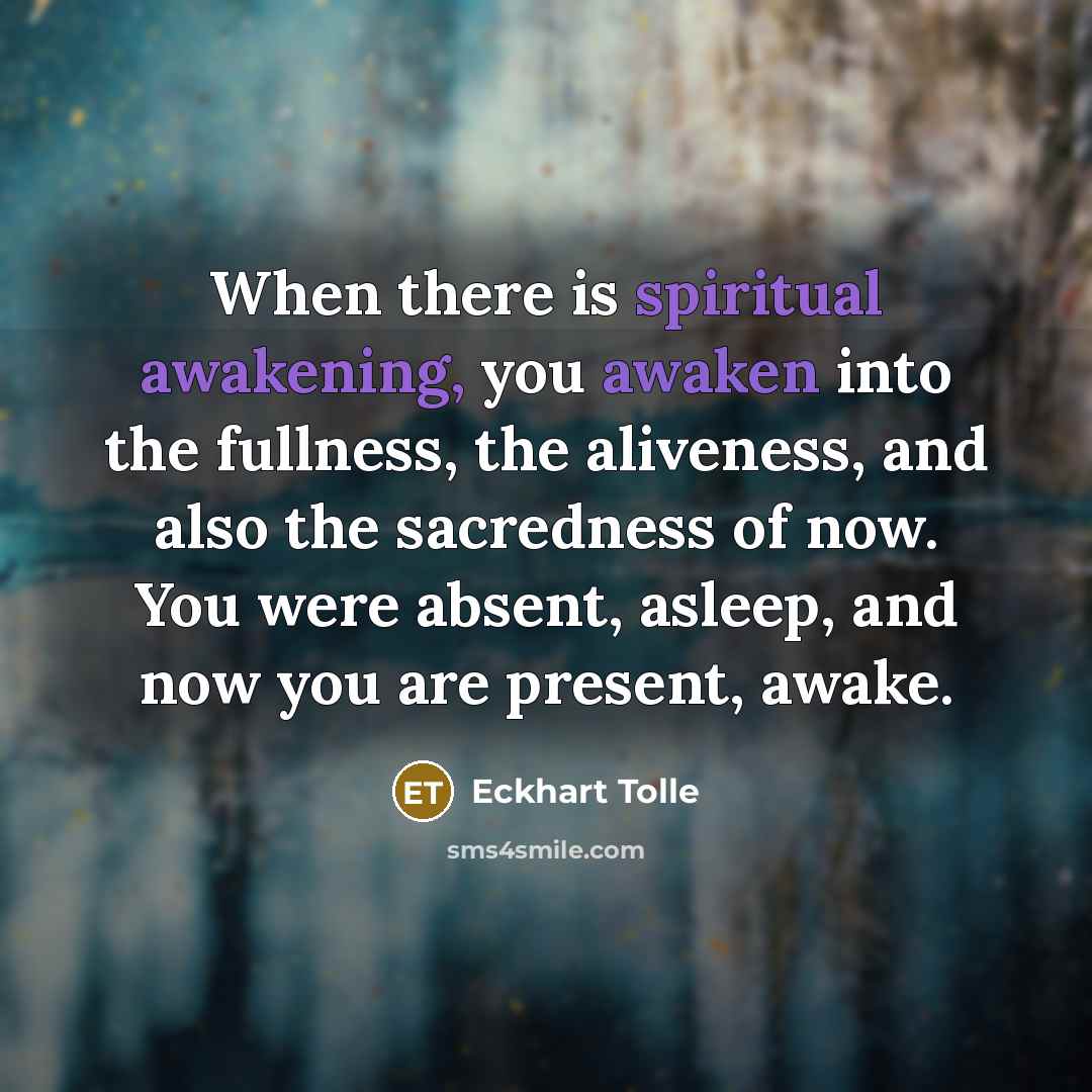 “When there is spiritual awakening, you awaken into the fullness, the aliveness, and also the sacredness of now. You were absent, asleep, and now you are present, awake.” quote by Eckhart Tolle