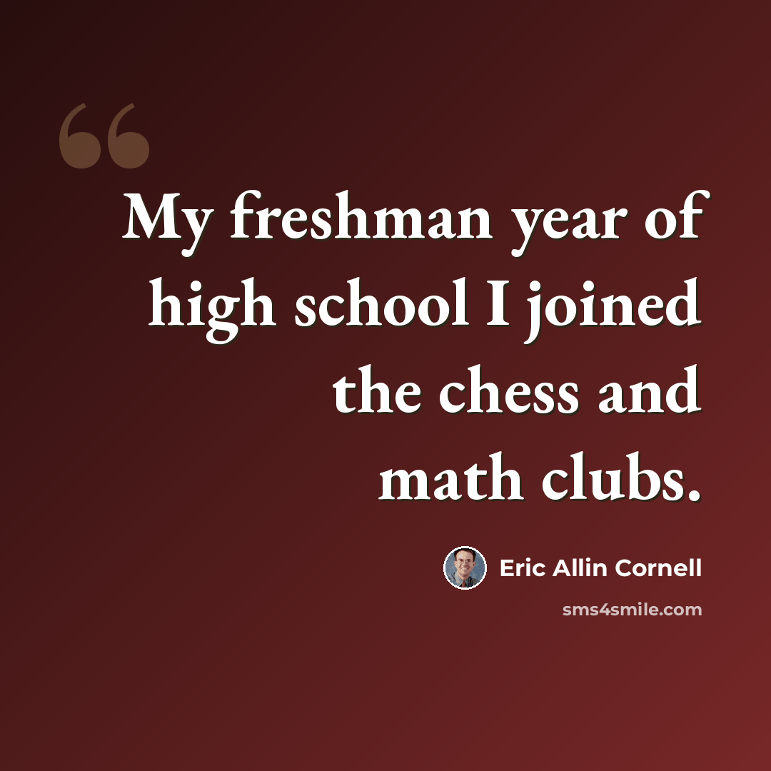 “My freshman year of high school I joined the chess and math clubs.” quote by Eric Allin Cornell