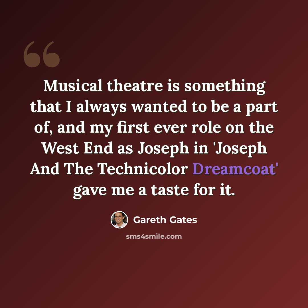 “Musical theatre is something that I always wanted to be a part of, and my first ever role on the West End as Joseph in 'Joseph And The Technicolor Dreamcoat' gave me a taste for it.” quote by Gareth Gates