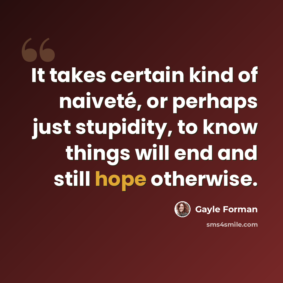 “It takes certain kind of naiveté, or perhaps just stupidity, to know things will end and still hope otherwise.” quote by Gayle Forman