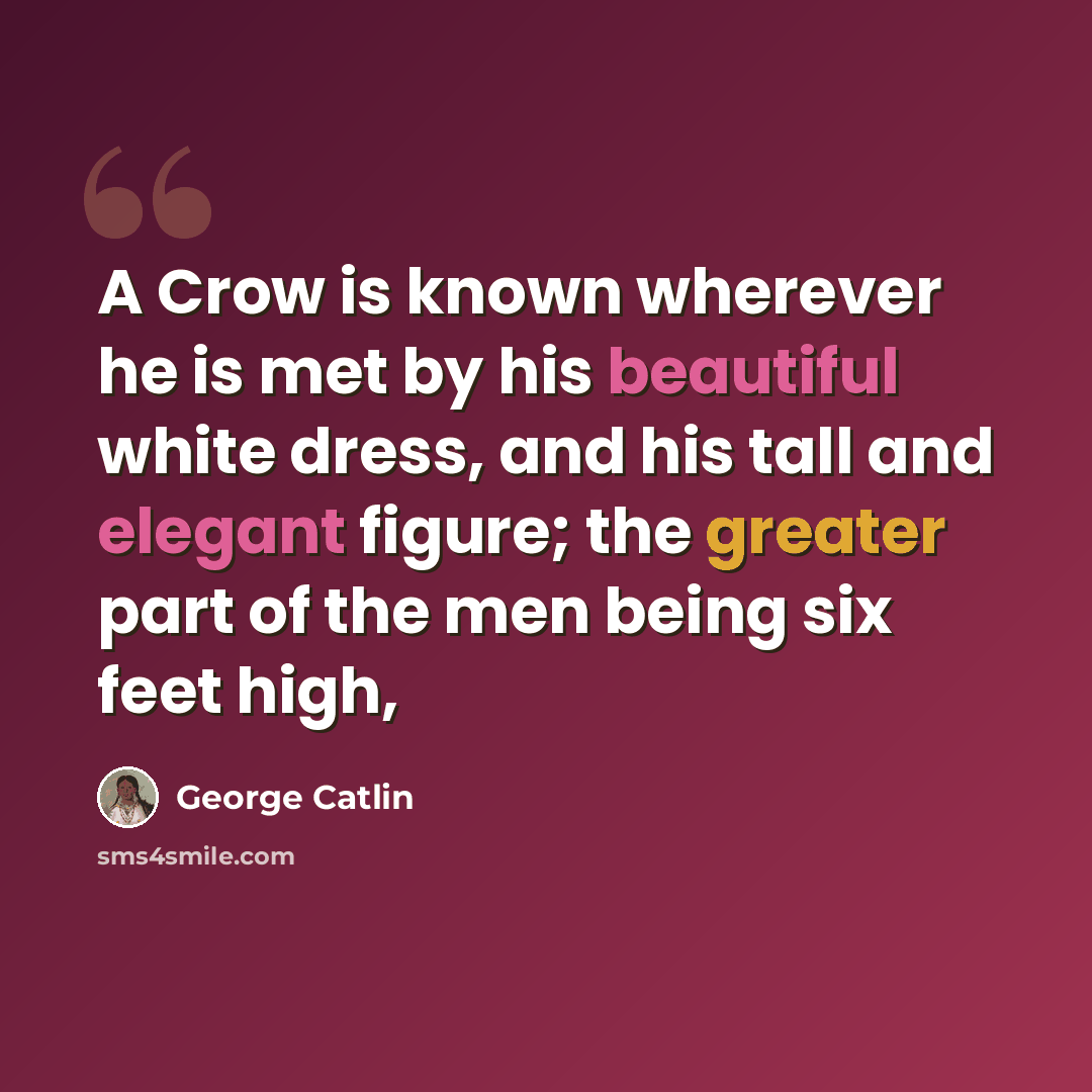 “A Crow is known wherever he is met by his beautiful white dress, and his tall and elegant figure; the greater part of the men being six feet high,” quote by George Catlin