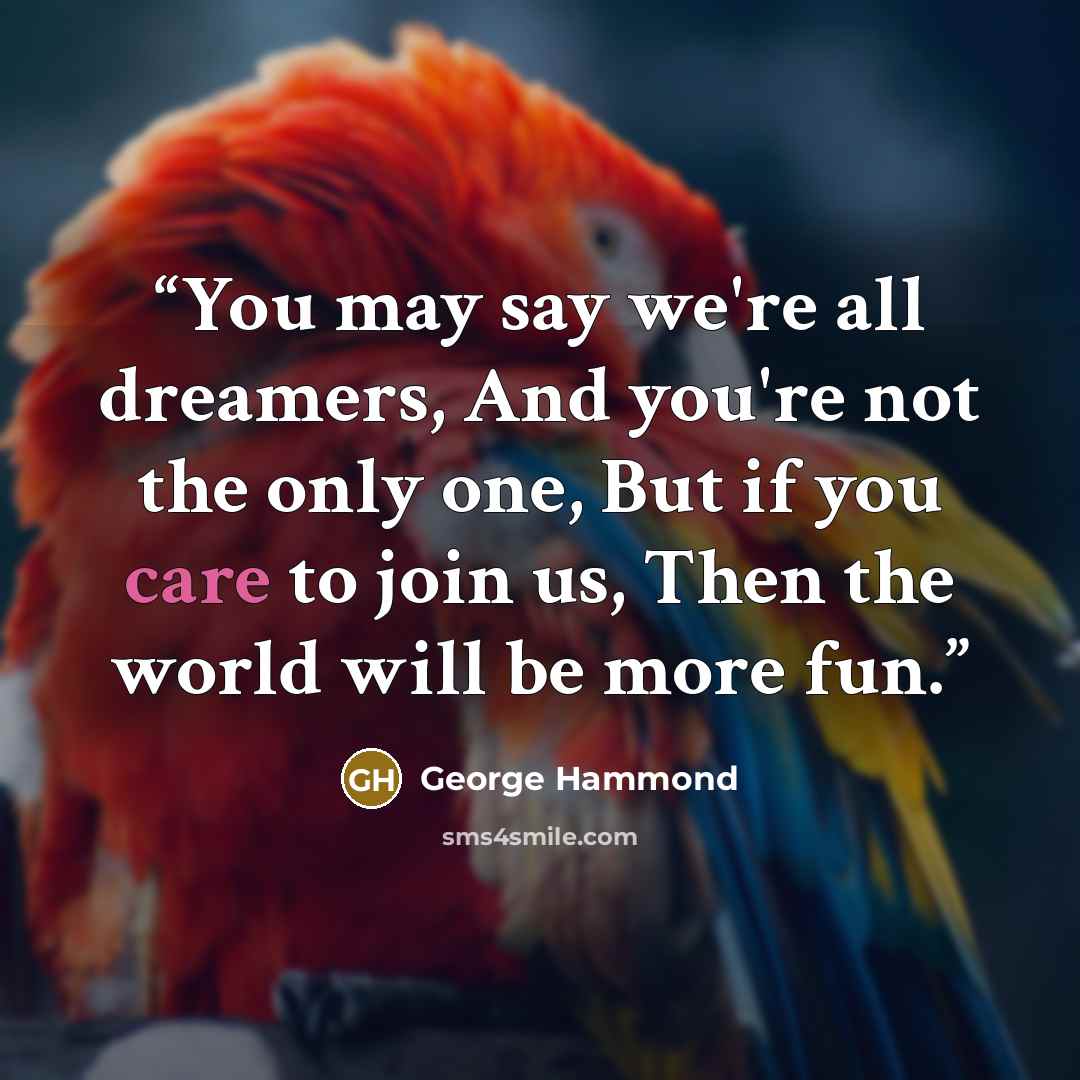 “You may say we're all dreamers, And you're not the only one, But if you care to join us, Then the world will be more fun.” quote by George Hammond
