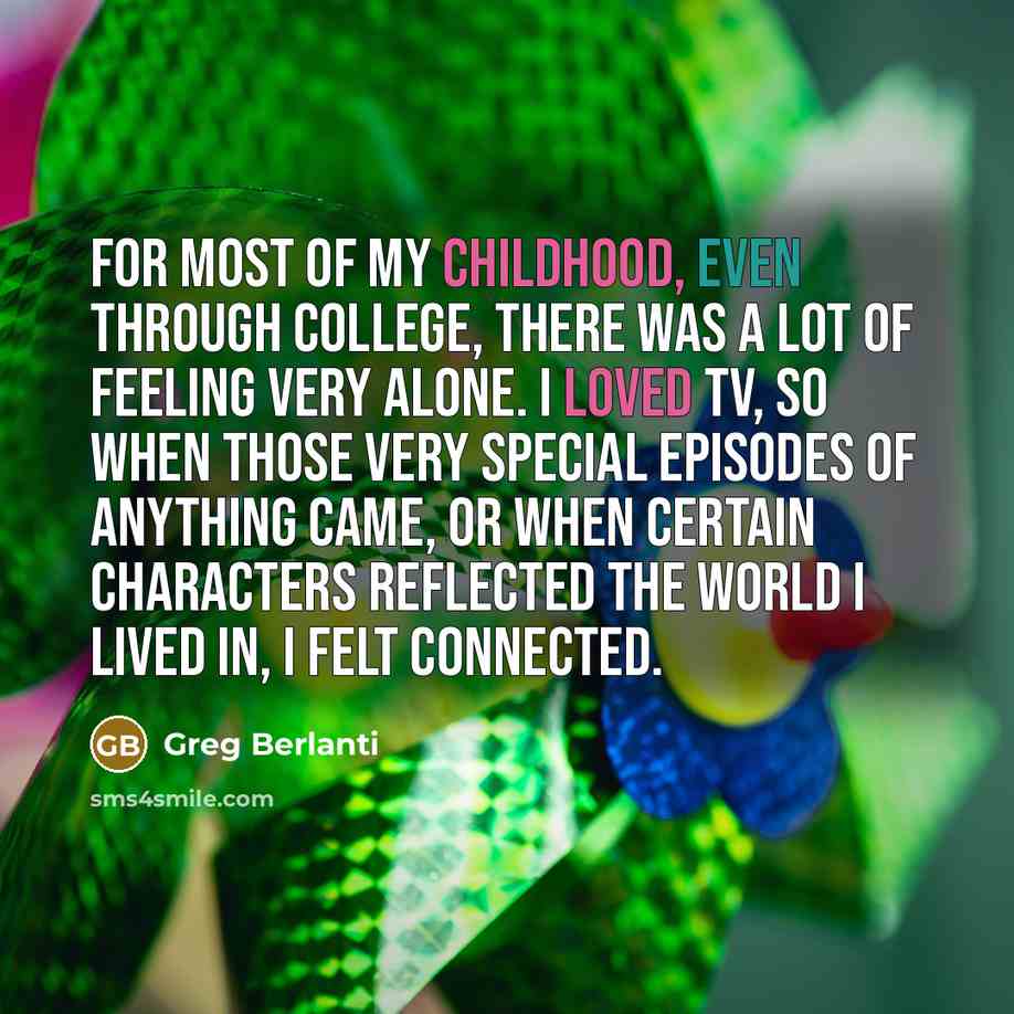 “For most of my childhood, even through college, there was a lot of feeling very alone. I loved TV, so when those very special episodes of anything came, or when certain characters reflected the world I lived in, I felt connected.” quote by Greg Berlanti