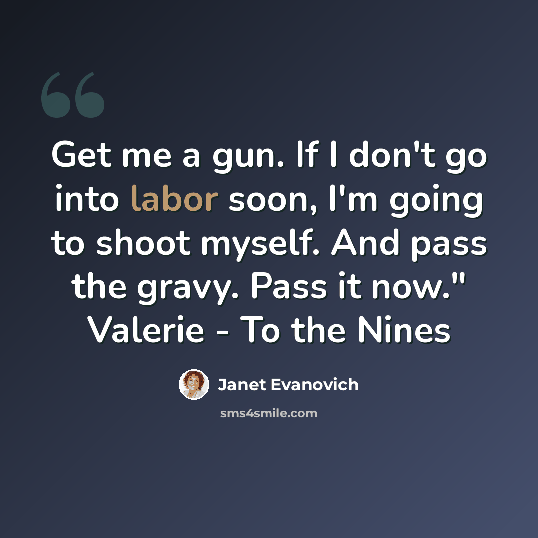 “Get me a gun. If I don't go into labor soon, I'm going to shoot myself. And pass the gravy. Pass it now." Valerie - To the Nines” quote by Janet Evanovich