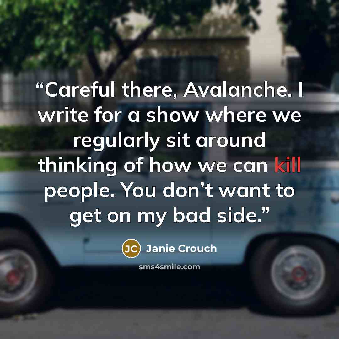 “Careful there, Avalanche. I write for a show where we regularly sit around thinking of how we can kill people. You don’t want to get on my bad side.” quote by Janie Crouch