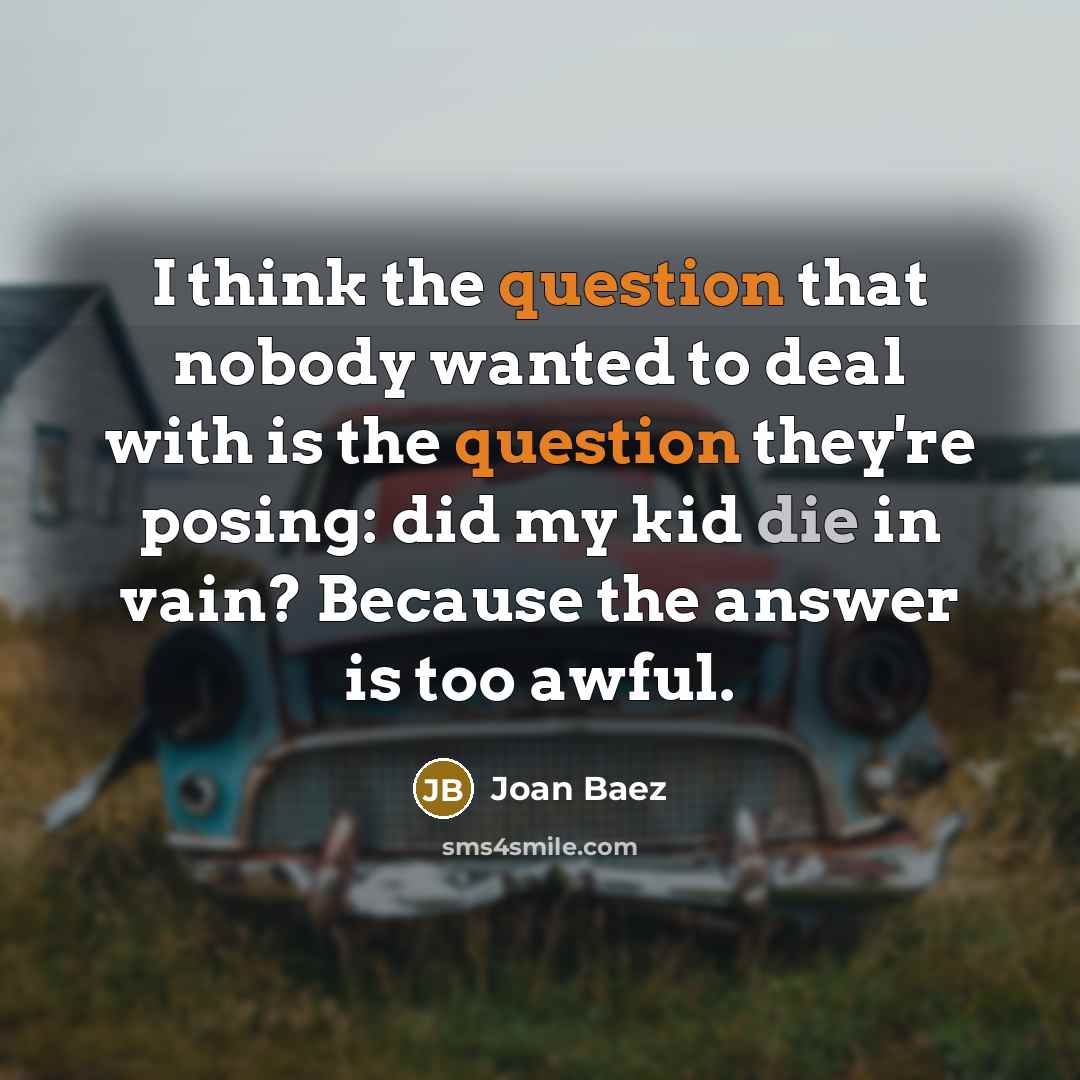 “I think the question that nobody wanted to deal with is the question they're posing: did my kid die in vain? Because the answer is too awful.” quote by Joan Baez