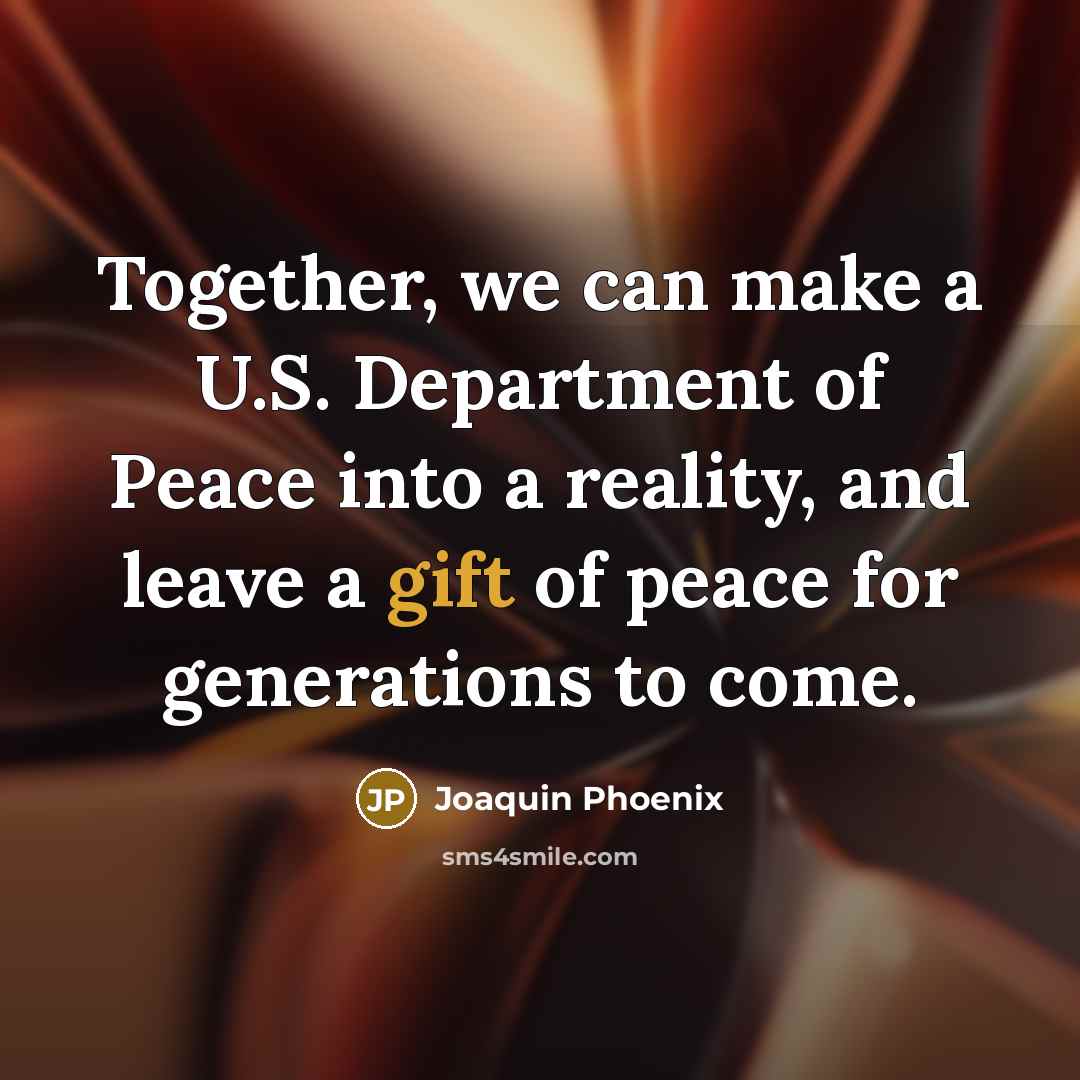 “Together, we can make a U.S. Department of Peace into a reality, and leave a gift of peace for generations to come.” quote by Joaquin Phoenix