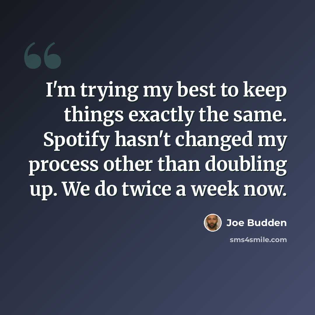 “I'm trying my best to keep things exactly the same. Spotify hasn't changed my process other than doubling up. We do twice a week now.” quote by Joe Budden
