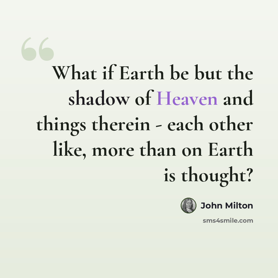 “What if Earth be but the shadow of Heaven and things therein - each other like, more than on Earth is thought?” quote by John Milton