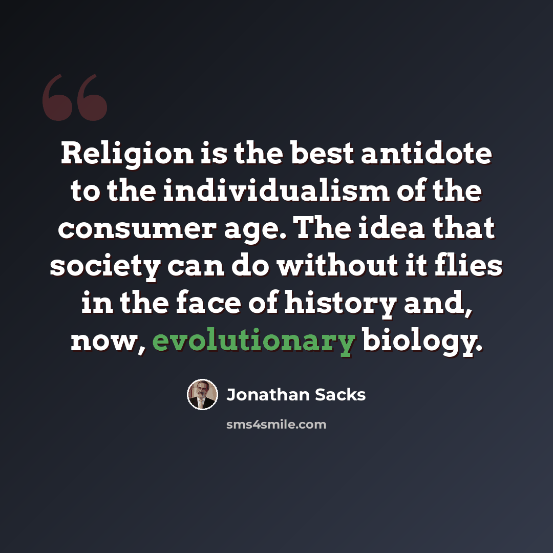 “Religion is the best antidote to the individualism of the consumer age. The idea that society can do without it flies in the face of history and, now, evolutionary biology.” quote by Jonathan Sacks
