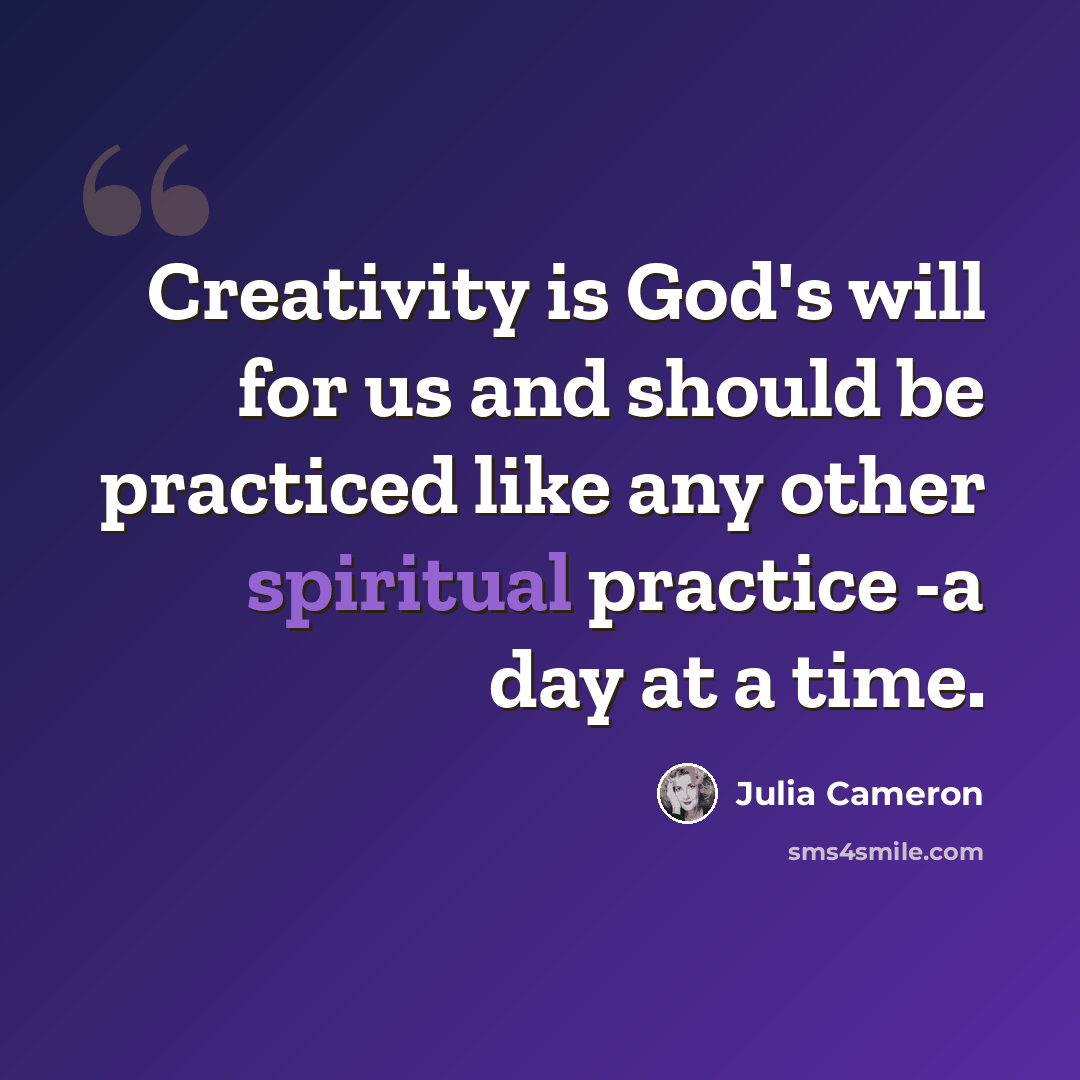“Creativity is God's will for us and should be practiced like any other spiritual practice -a day at a time.” quote by Julia Cameron