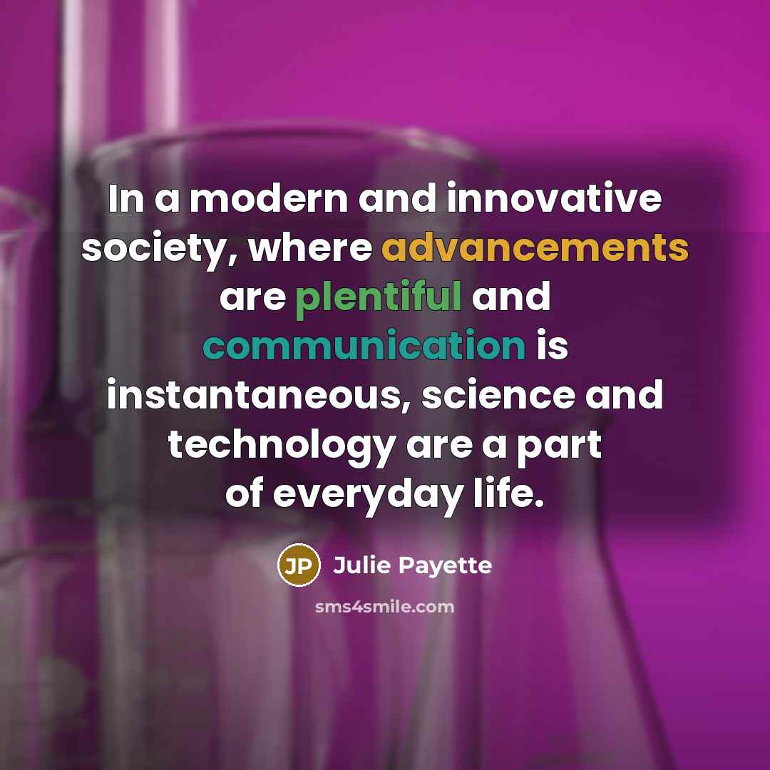“In a modern and innovative society, where advancements are plentiful and communication is instantaneous, science and technology are a part of everyday life.” quote by Julie Payette