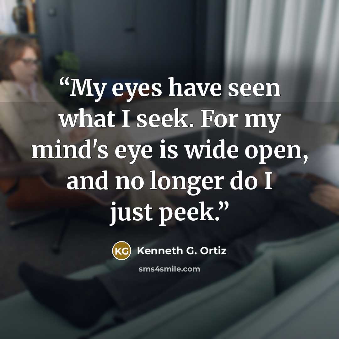 “My eyes have seen what I seek. For my mind's eye is wide open, and no longer do I just peek.” quote by Kenneth G. Ortiz