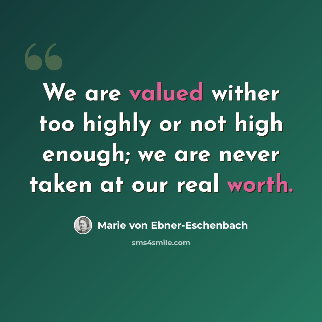 “We are valued wither too highly or not high enough; we are never taken at our real worth.” quote by Marie von Ebner-Eschenbach