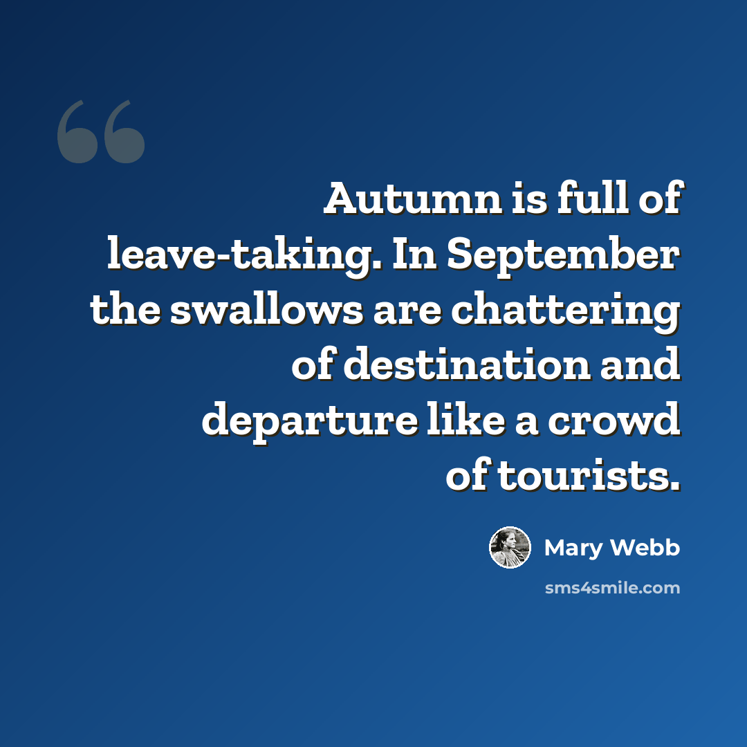 “Autumn is full of leave-taking. In September the swallows are chattering of destination and departure like a crowd of tourists.” quote by Mary Webb