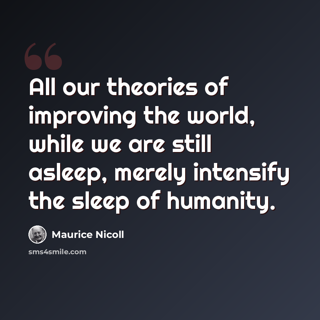“All our theories of improving the world, while we are still asleep, merely intensify the sleep of humanity.” quote by Maurice Nicoll