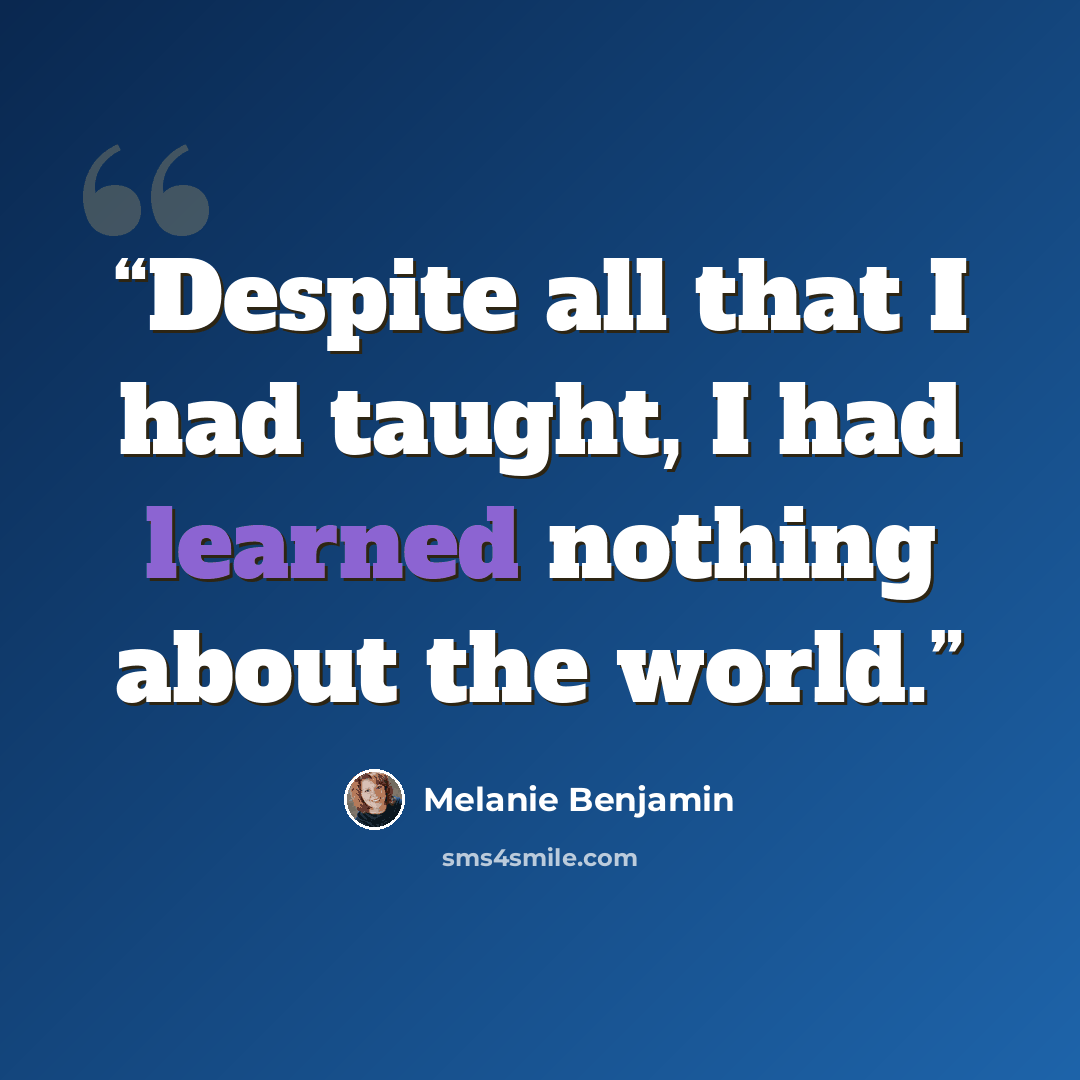 “Despite all that I had taught, I had learned nothing about the world.” quote by Melanie Benjamin