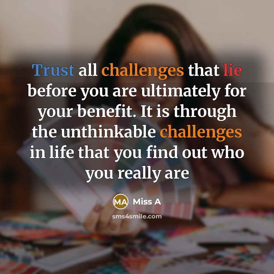 “Trust all challenges that lie before you are ultimately for your benefit. It is through the unthinkable challenges in life that you find out who you really are” quote by Miss A