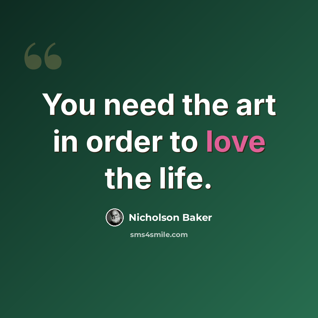 “You need the art in order to love the life.” quote by Nicholson Baker