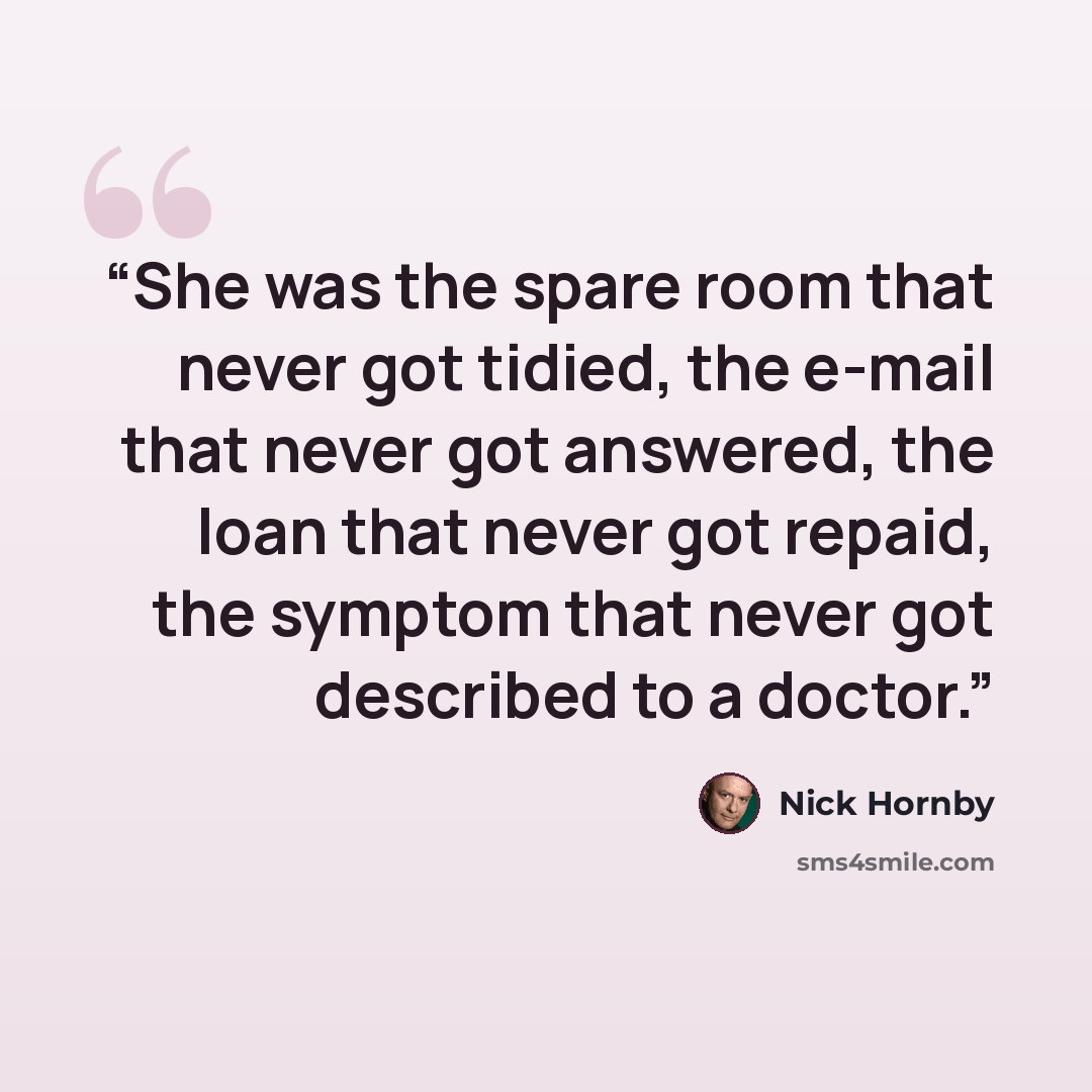 “She was the spare room that never got tidied, the e-mail that never got answered, the loan that never got repaid, the symptom that never got described to a doctor.” quote by Nick Hornby