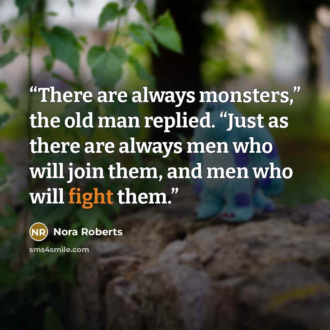 “There are always monsters,” the old man replied. “Just as there are always men who will join them, and men who will fight them.” quote by Nora Roberts