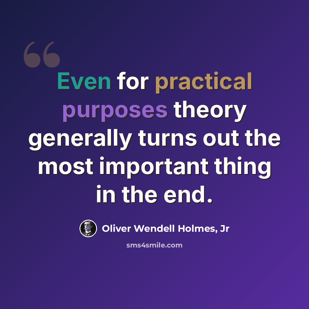 “Even for practical purposes theory generally turns out the most important thing in the end.” quote by Oliver Wendell Holmes, Jr