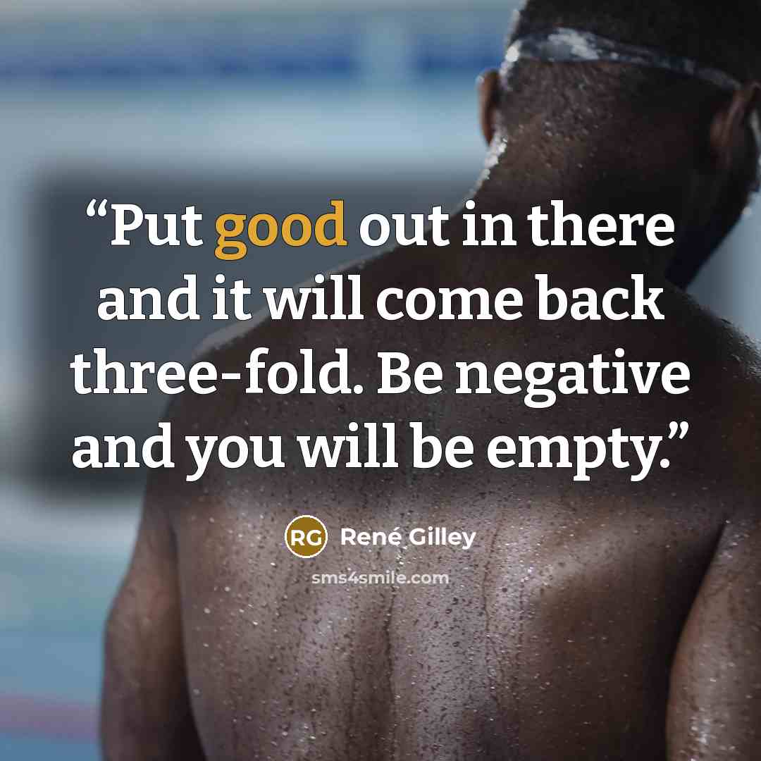 “Put good out in there and it will come back three-fold. Be negative and you will be empty.” quote by René Gilley