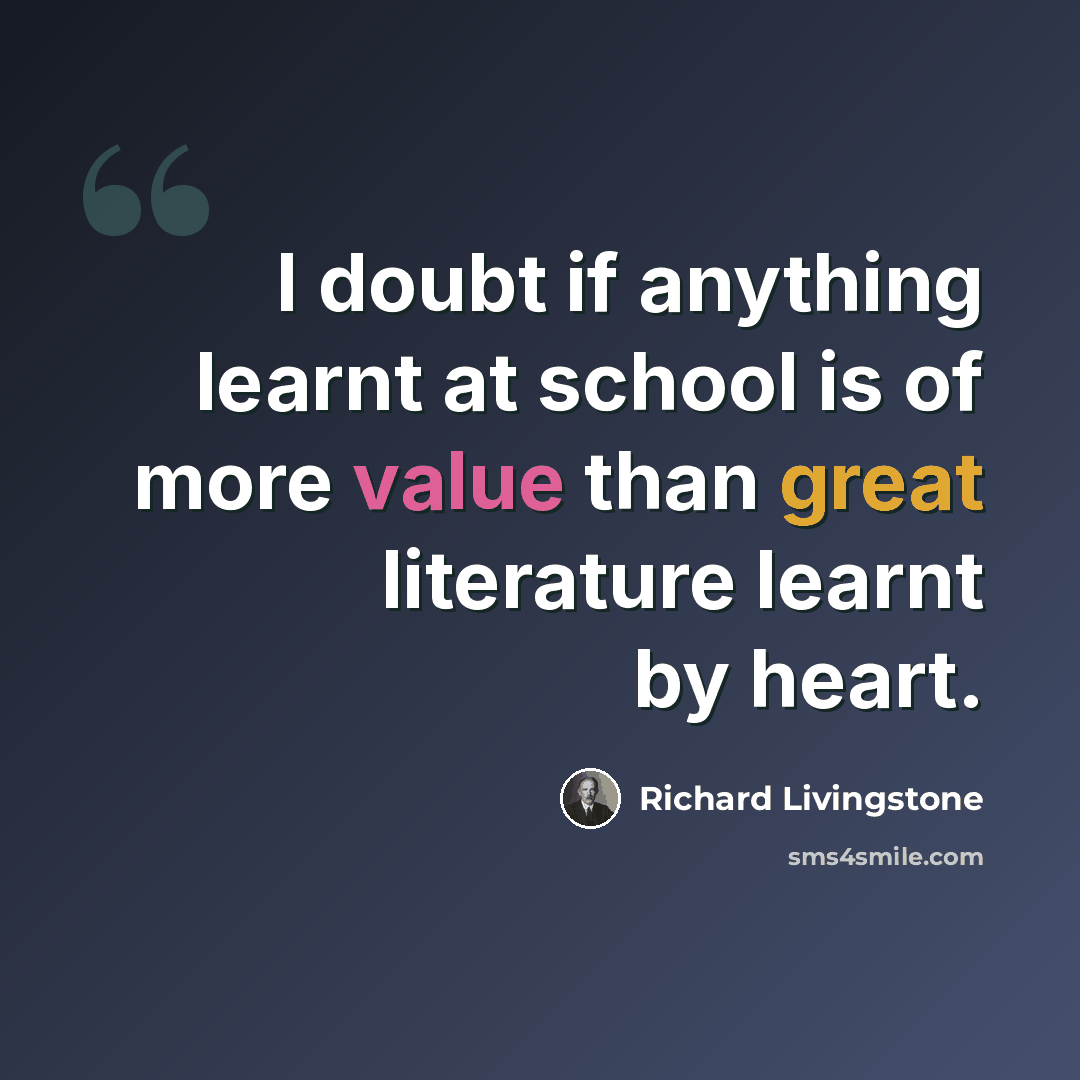 “I doubt if anything learnt at school is of more value than great literature learnt by heart.” quote by Richard Livingstone