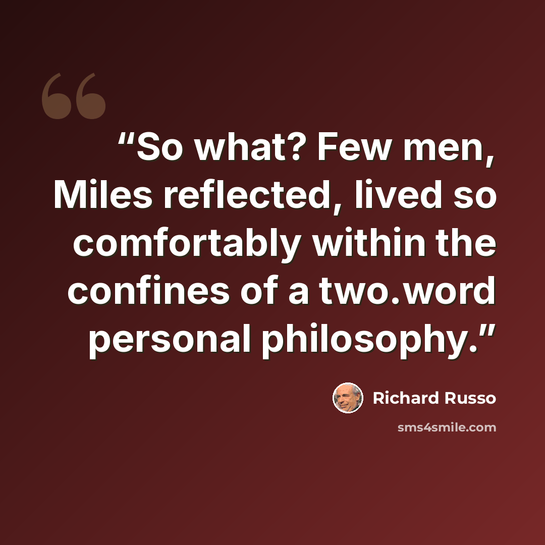 “So what? Few men, Miles reflected, lived so comfortably within the confines of a two.word personal philosophy.” quote by Richard Russo