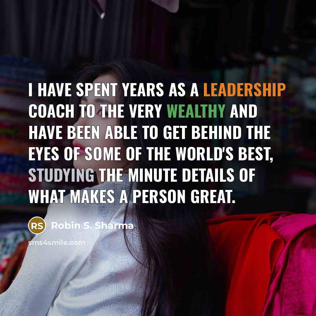 “I have spent years as a leadership coach to the very wealthy and have been able to get behind the eyes of some of the world's best, studying the minute details of what makes a person great.” quote by Robin S. Sharma