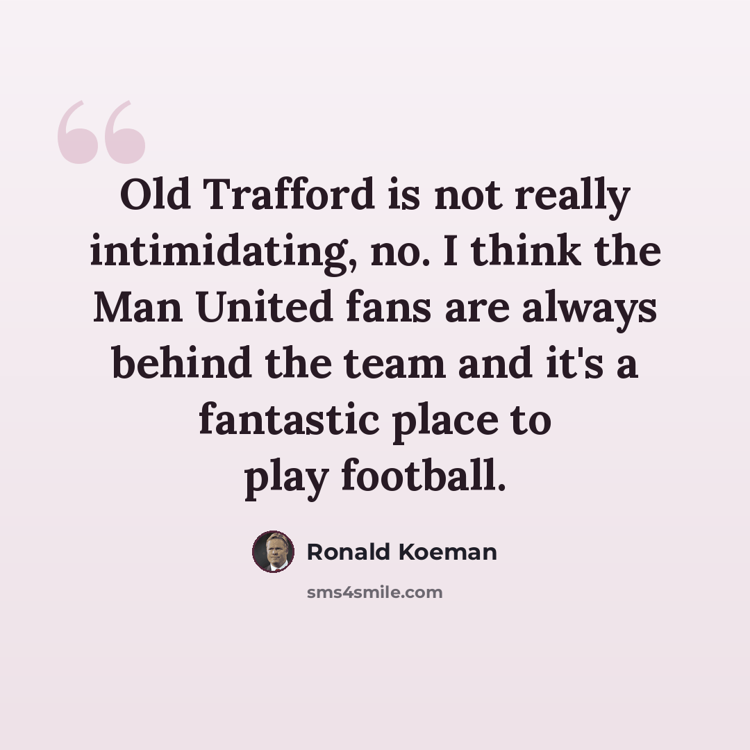 “Old Trafford is not really intimidating, no. I think the Man United fans are always behind the team and it's a fantastic place to play football.” quote by Ronald Koeman