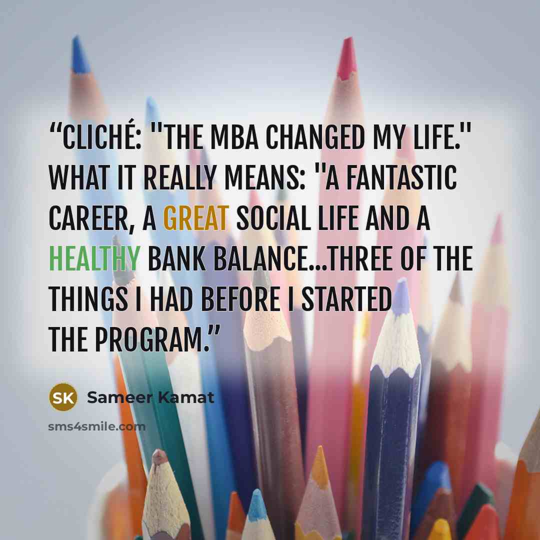 “Cliché: "The MBA changed my life." What it really means: "A fantastic career, a great social life and a healthy bank balance...three of the things I had before I started the program.” quote by Sameer Kamat