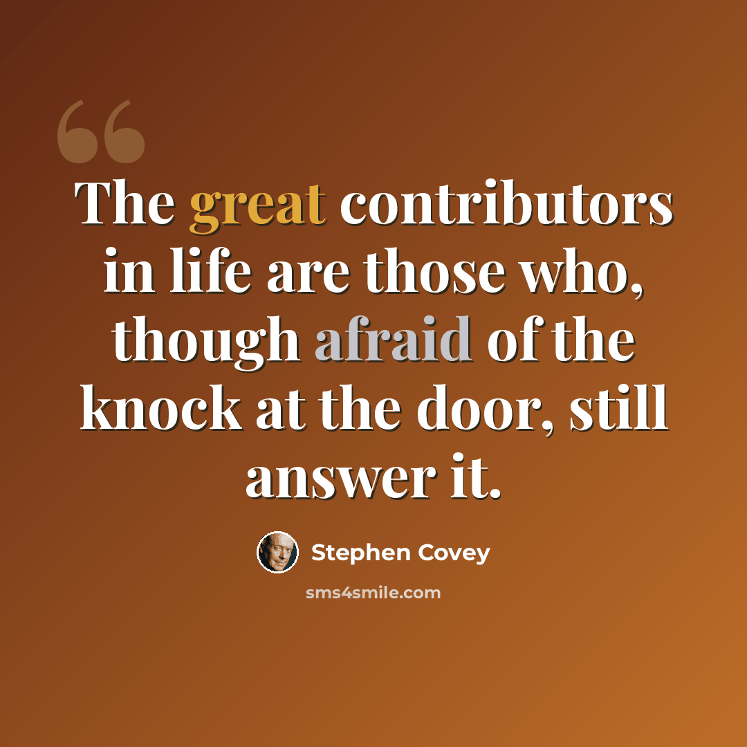 “The great contributors in life are those who, though afraid of the knock at the door, still answer it.” quote by Stephen Covey