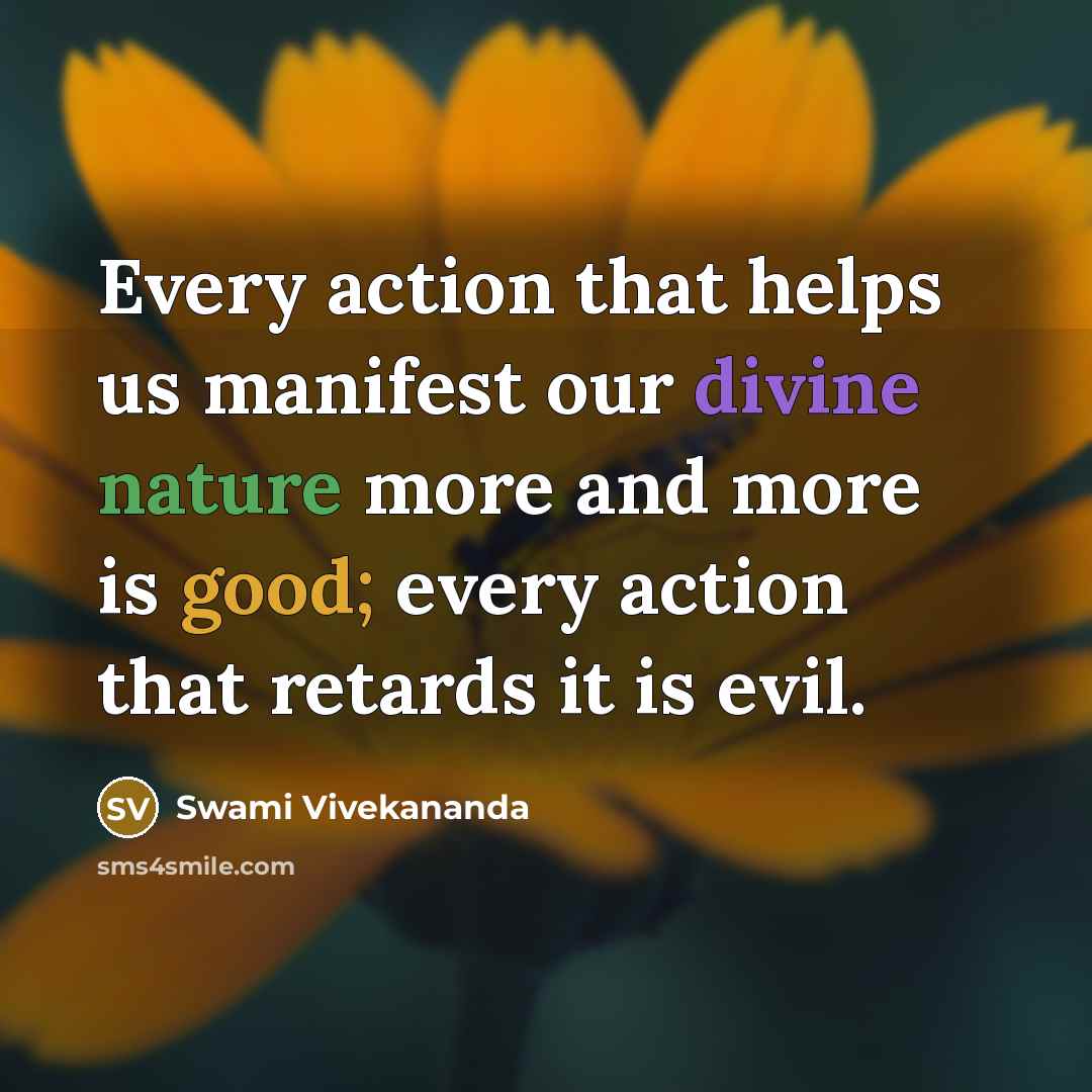 “Every action that helps us manifest our divine nature more and more is good; every action that retards it is evil.” quote by Swami Vivekananda