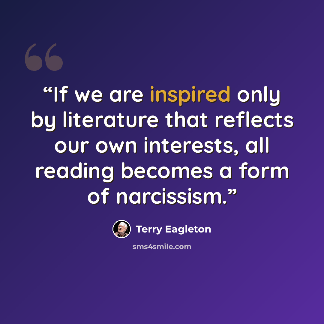 “If we are inspired only by literature that reflects our own interests, all reading becomes a form of narcissism.” quote by Terry Eagleton