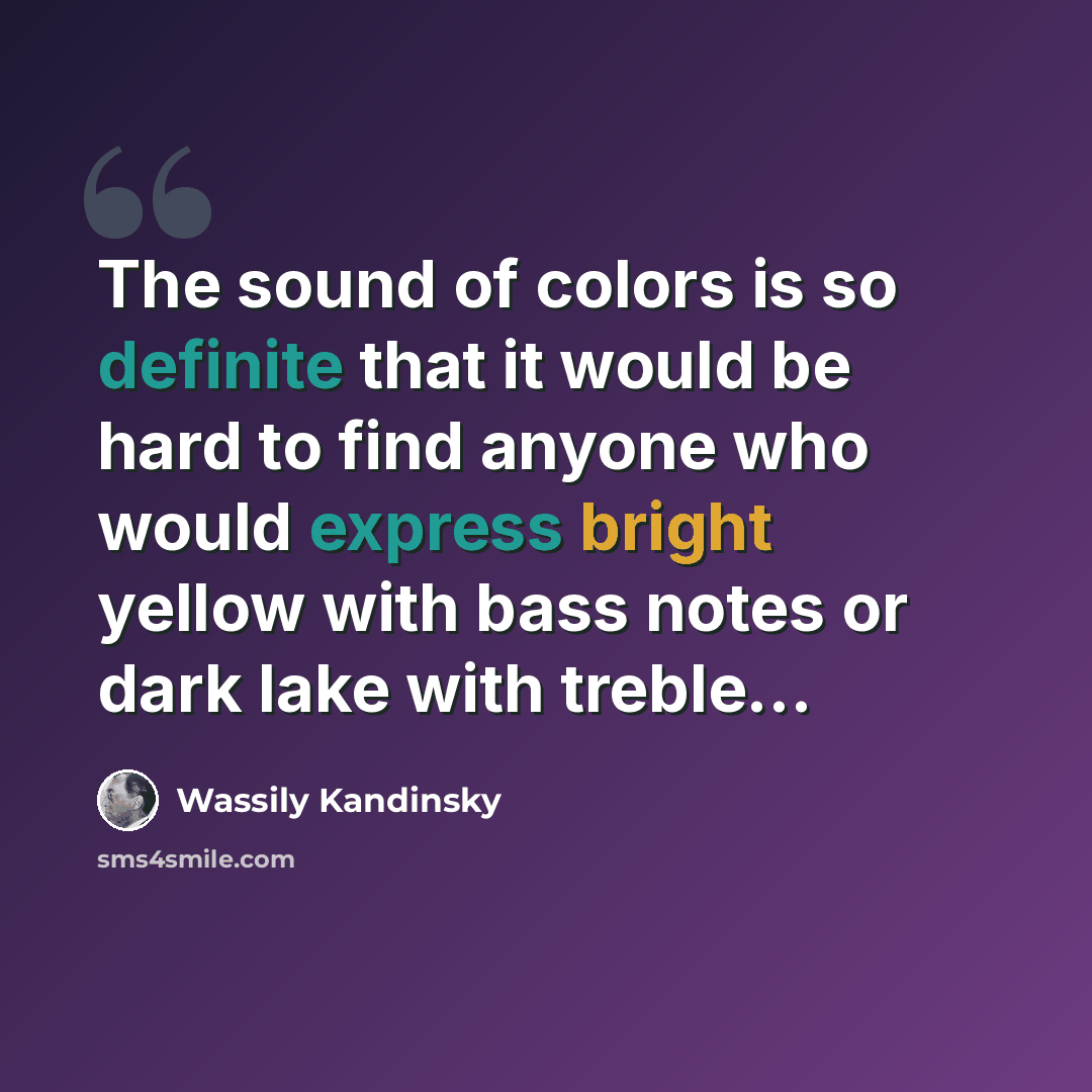 “The sound of colors is so definite that it would be hard to find anyone who would express bright yellow with bass notes or dark lake with treble...” quote by Wassily Kandinsky
