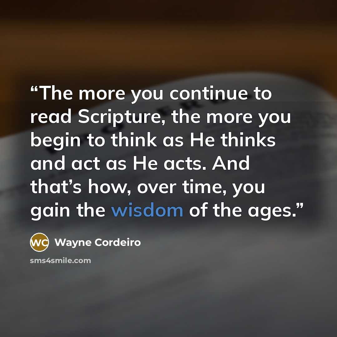 “The more you continue to read Scripture, the more you begin to think as He thinks and act as He acts. And that’s how, over time, you gain the wisdom of the ages.” quote by Wayne Cordeiro