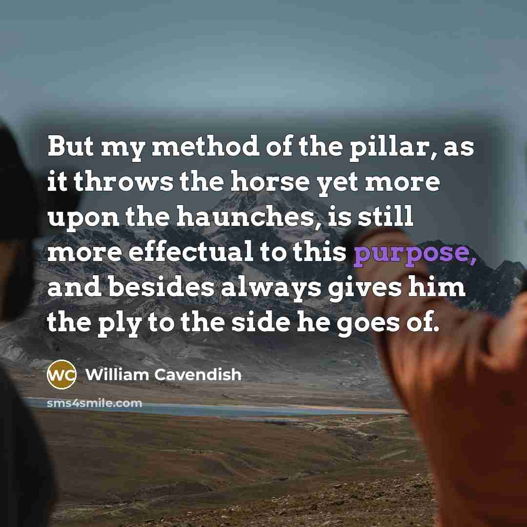 “But my method of the pillar, as it throws the horse yet more upon the haunches, is still more effectual to this purpose, and besides always gives him the ply to the side he goes of.” quote by William Cavendish
